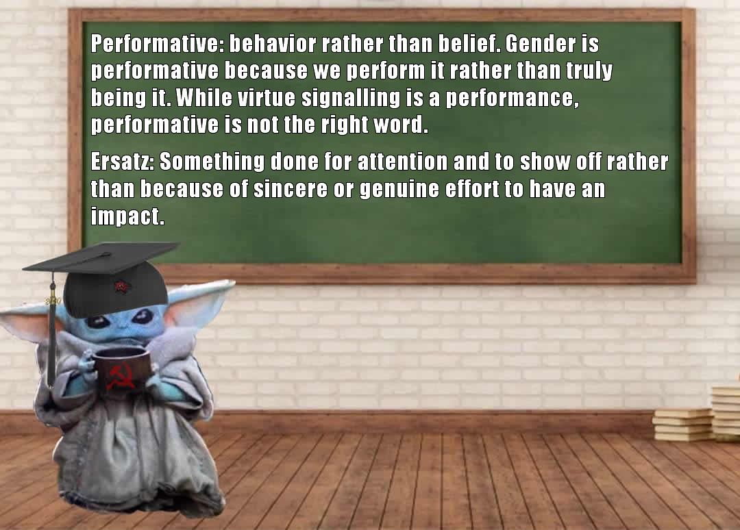 The meme features a character from the Star Wars franchise, Grogu (also known as Baby Yoda), sitting in a classroom. The text above the character reads: "performative: behavior rather than belief. Gender is performative because we perform it rather than being it. While virtue signalling is a performance, performative is not the right word." The image is likely referencing a philosophical or academic concept, and the character is depicted in a satirical or ironic way, using a graduation cap and holding a cup, to comment on the idea that people often prioritize appearance over authenticity.